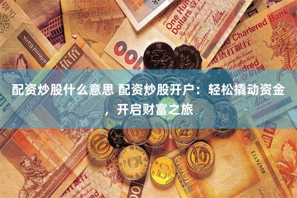 配资炒股什么意思 配资炒股开户：轻松撬动资金，开启财富之旅