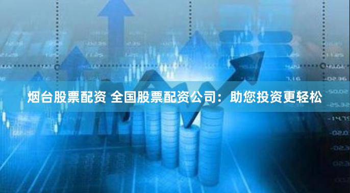 烟台股票配资 全国股票配资公司：助您投资更轻松