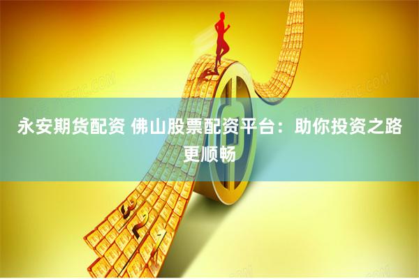 永安期货配资 佛山股票配资平台：助你投资之路更顺畅