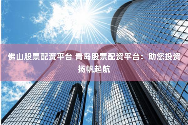 佛山股票配资平台 青岛股票配资平台：助您投资扬帆起航