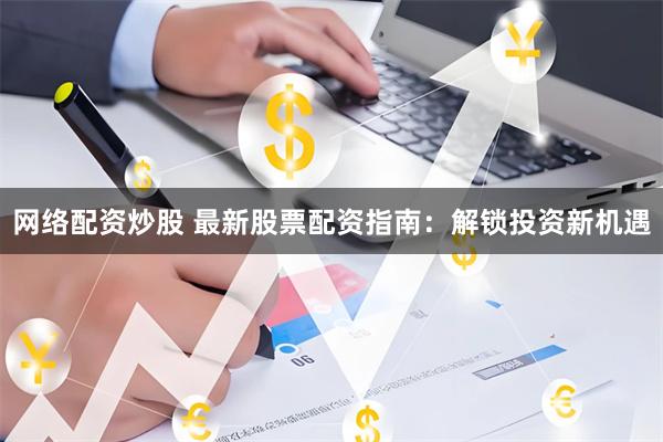 网络配资炒股 最新股票配资指南：解锁投资新机遇