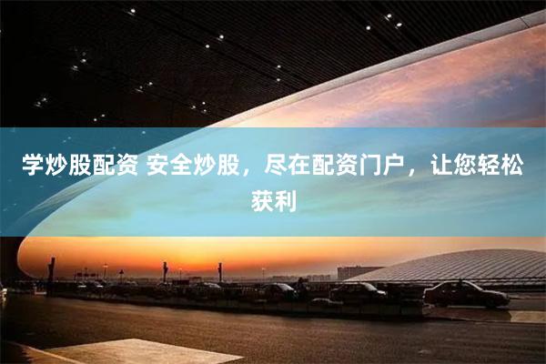 学炒股配资 安全炒股，尽在配资门户，让您轻松获利