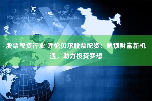 股票配资行业 呼伦贝尔股票配资：解锁财富新机遇，助力投资梦想