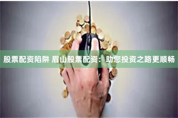 股票配资陷阱 眉山股票配资：助您投资之路更顺畅
