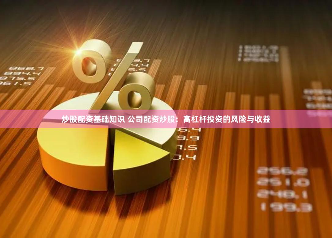 炒股配资基础知识 公司配资炒股：高杠杆投资的风险与收益