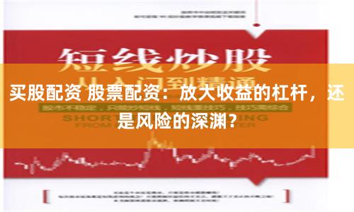 买股配资 股票配资：放大收益的杠杆，还是风险的深渊？