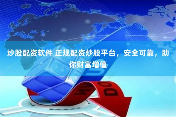 炒股配资软件 正规配资炒股平台，安全可靠，助你财富增值