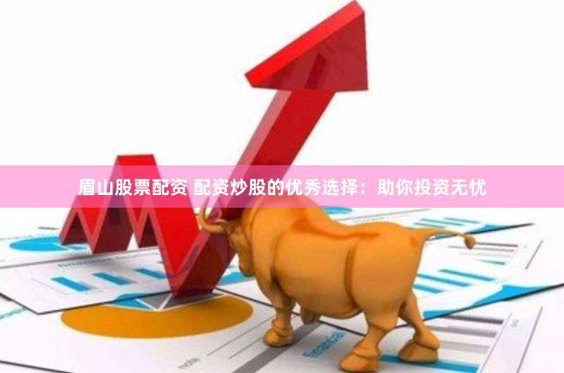 眉山股票配资 配资炒股的优秀选择：助你投资无忧