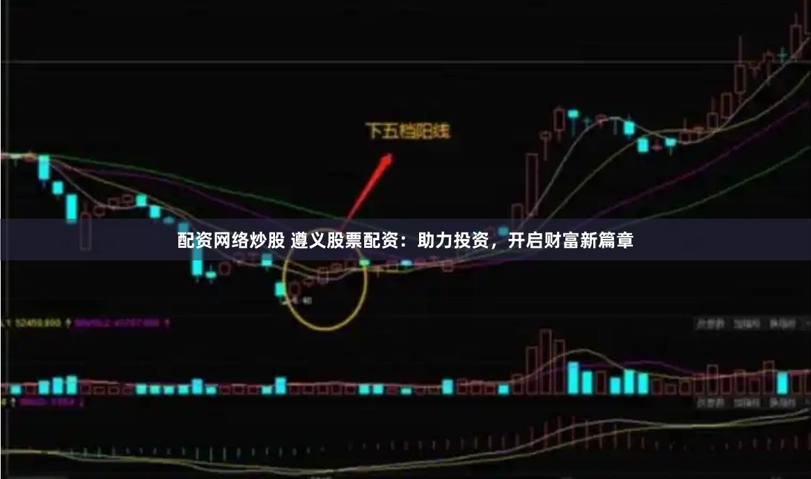 配资网络炒股 遵义股票配资：助力投资，开启财富新篇章
