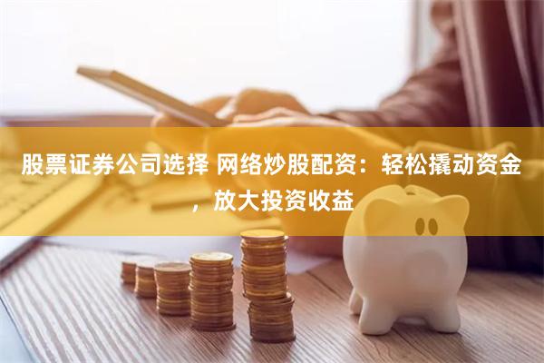 股票证券公司选择 网络炒股配资：轻松撬动资金，放大投资收益