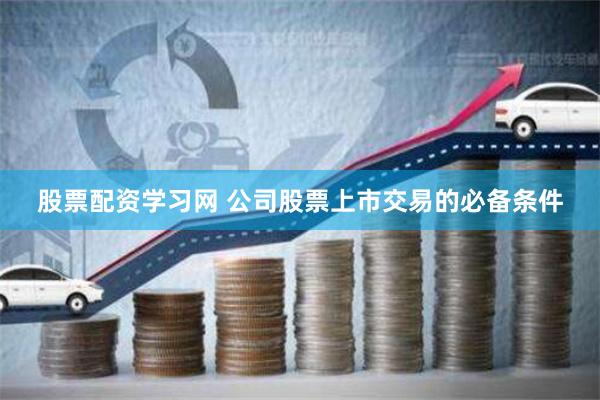 股票配资学习网 公司股票上市交易的必备条件