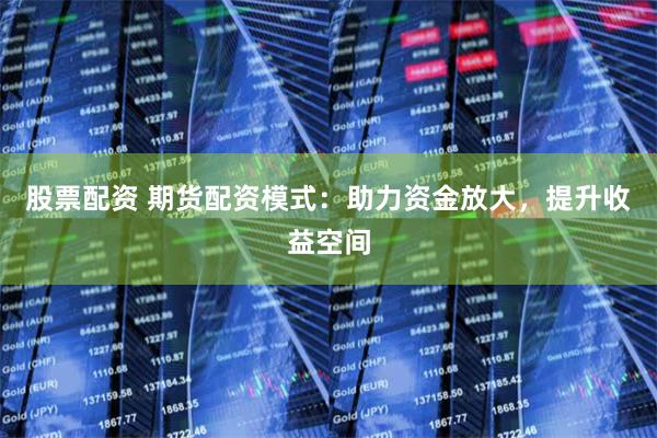 股票配资 期货配资模式：助力资金放大，提升收益空间