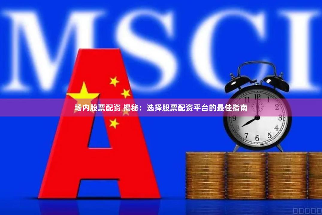 场内股票配资 揭秘：选择股票配资平台的最佳指南