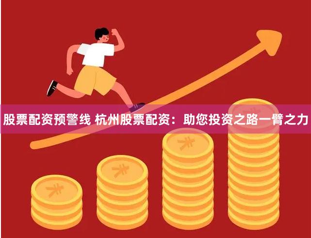 股票配资预警线 杭州股票配资：助您投资之路一臂之力