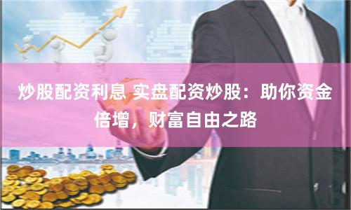 炒股配资利息 实盘配资炒股：助你资金倍增，财富自由之路