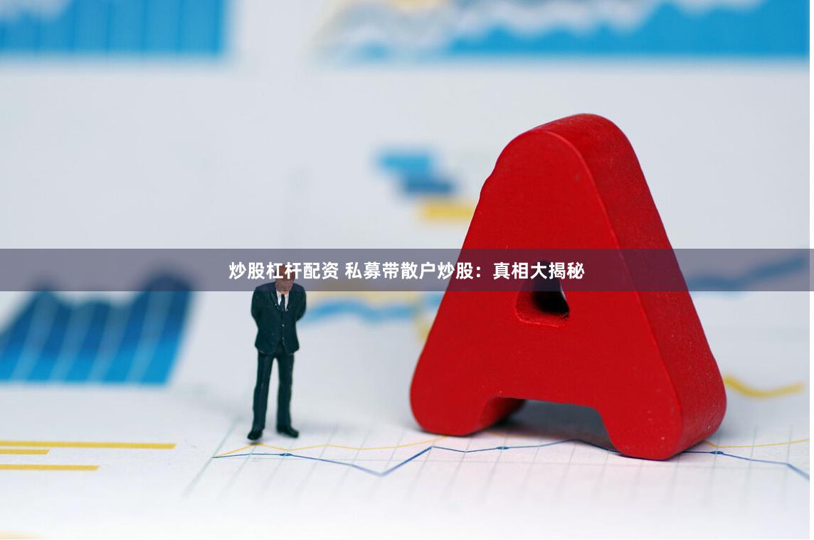 炒股杠杆配资 私募带散户炒股：真相大揭秘