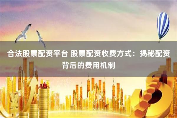 合法股票配资平台 股票配资收费方式：揭秘配资背后的费用机制