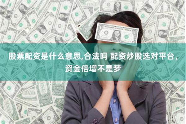股票配资是什么意思,合法吗 配资炒股选对平台，资金倍增不是梦