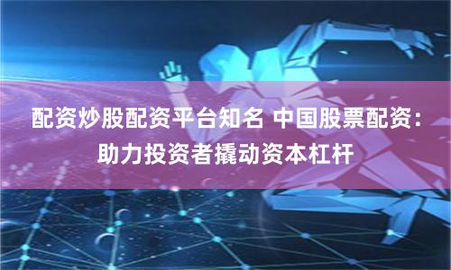 配资炒股配资平台知名 中国股票配资：助力投资者撬动资本杠杆