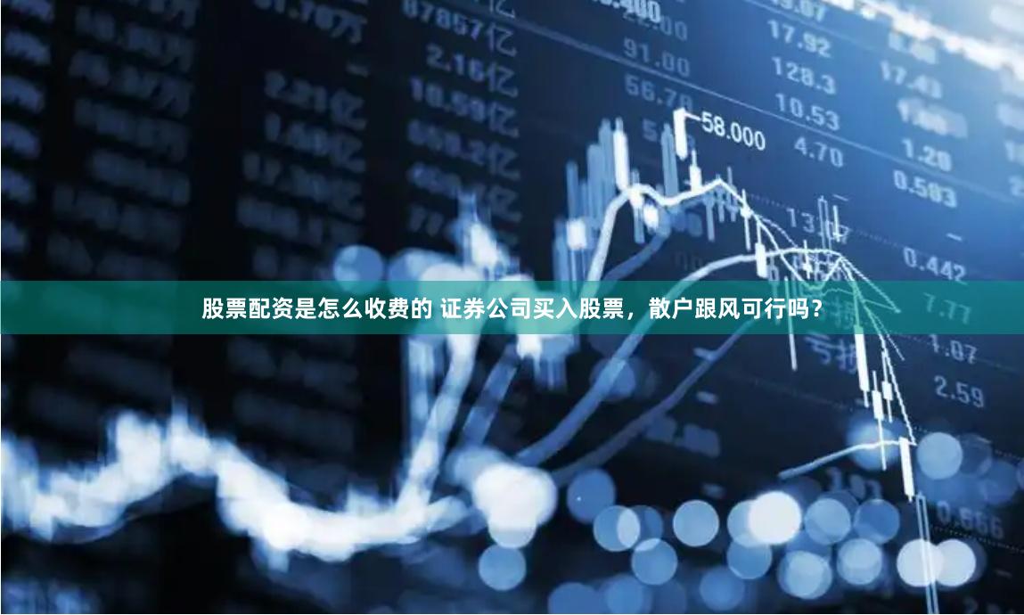 股票配资是怎么收费的 证券公司买入股票，散户跟风可行吗？