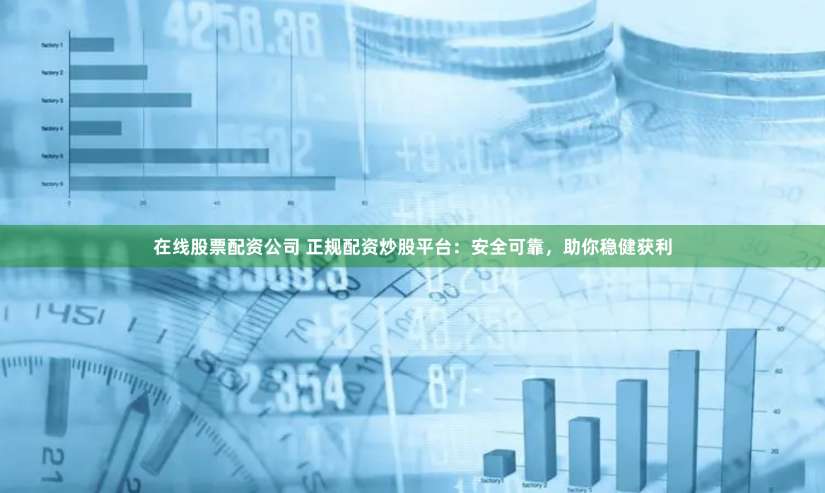 在线股票配资公司 正规配资炒股平台：安全可靠，助你稳健获利