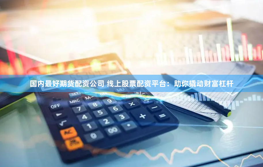 国内最好期货配资公司 线上股票配资平台：助你撬动财富杠杆