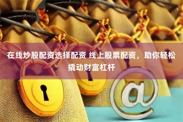 在线炒股配资选择配资 线上股票配资，助你轻松撬动财富杠杆