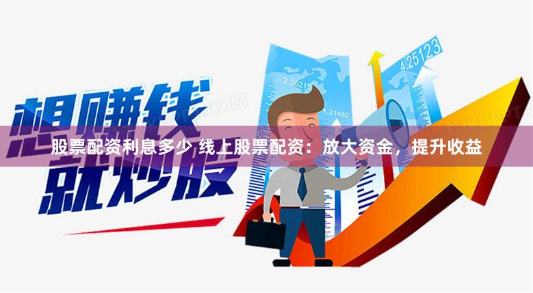 股票配资利息多少 线上股票配资：放大资金，提升收益