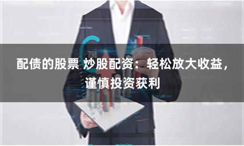 配债的股票 炒股配资：轻松放大收益，谨慎投资获利