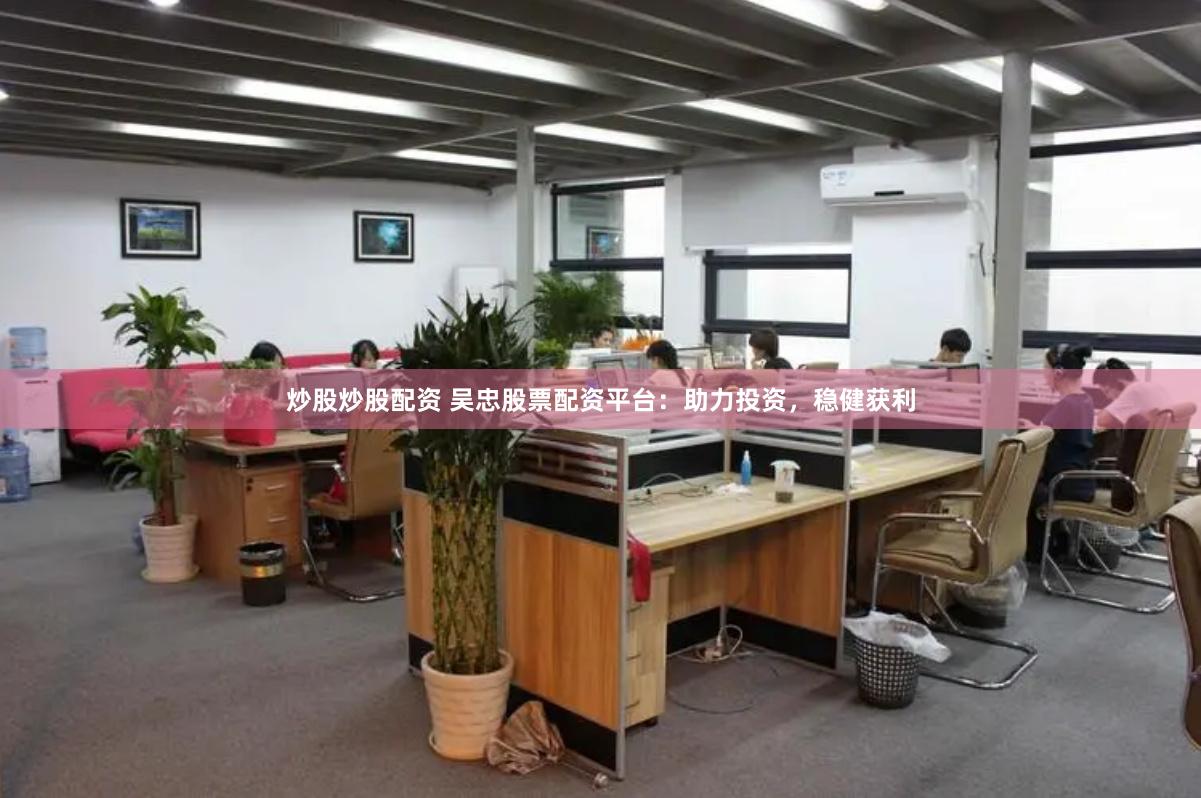 炒股炒股配资 吴忠股票配资平台：助力投资，稳健获利