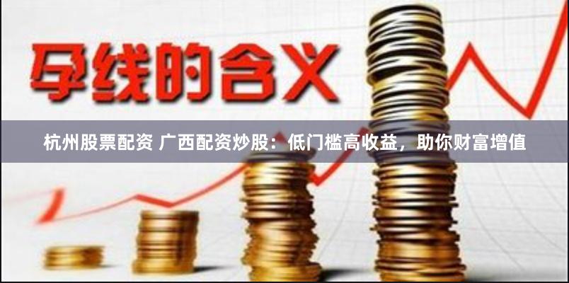 杭州股票配资 广西配资炒股：低门槛高收益，助你财富增值