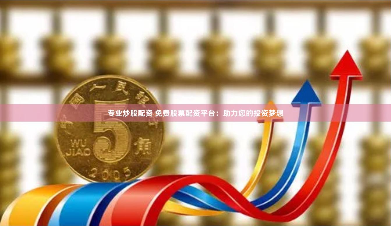 专业炒股配资 免费股票配资平台：助力您的投资梦想