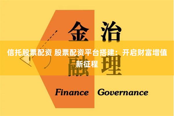 信托股票配资 股票配资平台搭建：开启财富增值新征程