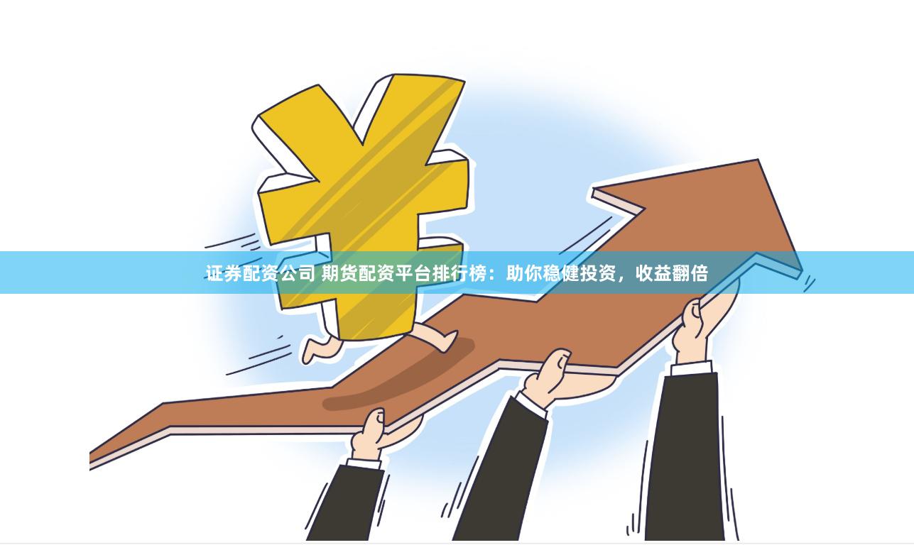 证券配资公司 期货配资平台排行榜：助你稳健投资，收益翻倍