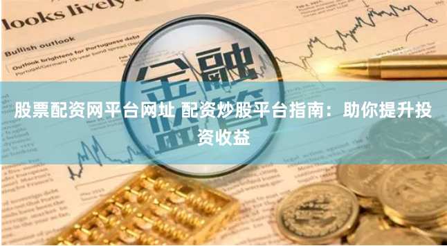 股票配资网平台网址 配资炒股平台指南：助你提升投资收益