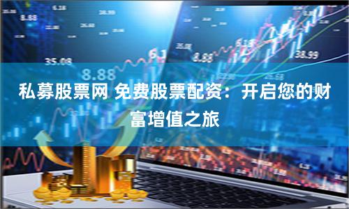 私募股票网 免费股票配资：开启您的财富增值之旅