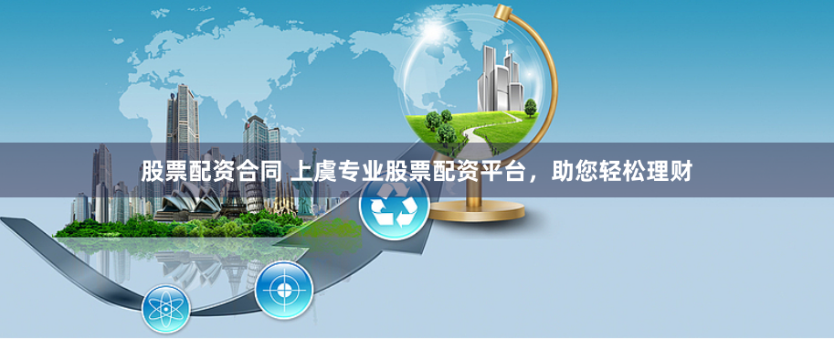 股票配资合同 上虞专业股票配资平台，助您轻松理财