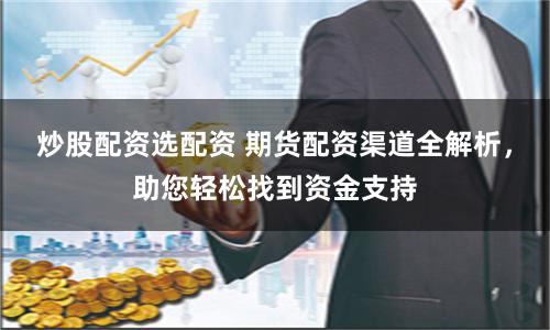 炒股配资选配资 期货配资渠道全解析，助您轻松找到资金支持