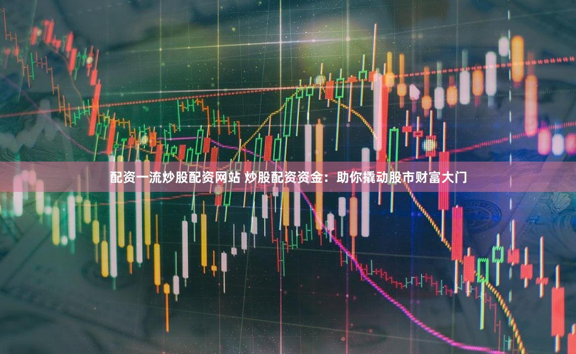 配资一流炒股配资网站 炒股配资资金：助你撬动股市财富大门
