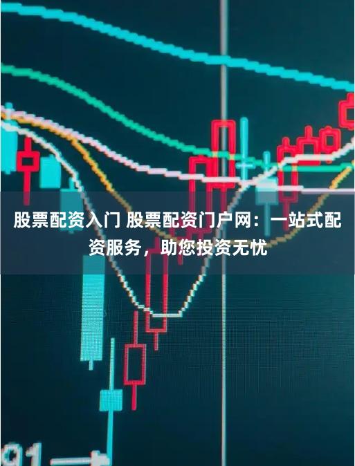 股票配资入门 股票配资门户网：一站式配资服务，助您投资无忧