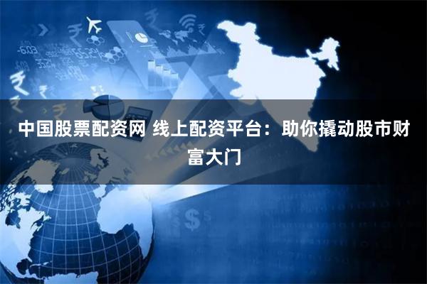 中国股票配资网 线上配资平台：助你撬动股市财富大门