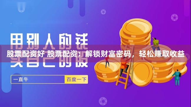 股票配资好 股票配资：解锁财富密码，轻松赚取收益