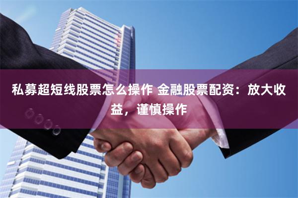 私募超短线股票怎么操作 金融股票配资:放大收益,谨慎操作