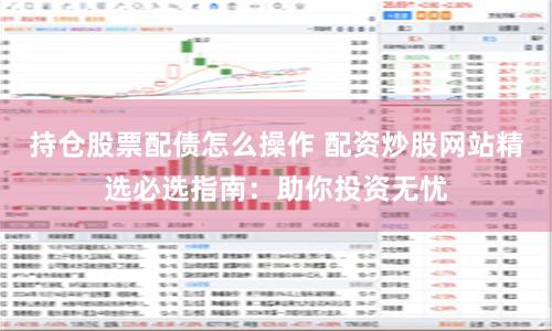 持仓股票配债怎么操作 配资炒股网站精选必选指南:助你投资无忧
