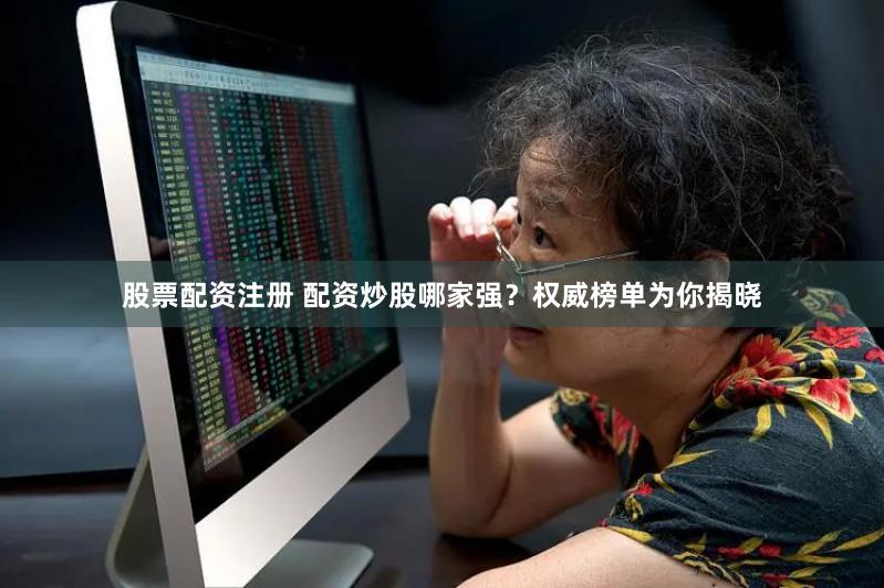 股票配资注册 配资炒股哪家强？权威榜单为你揭晓