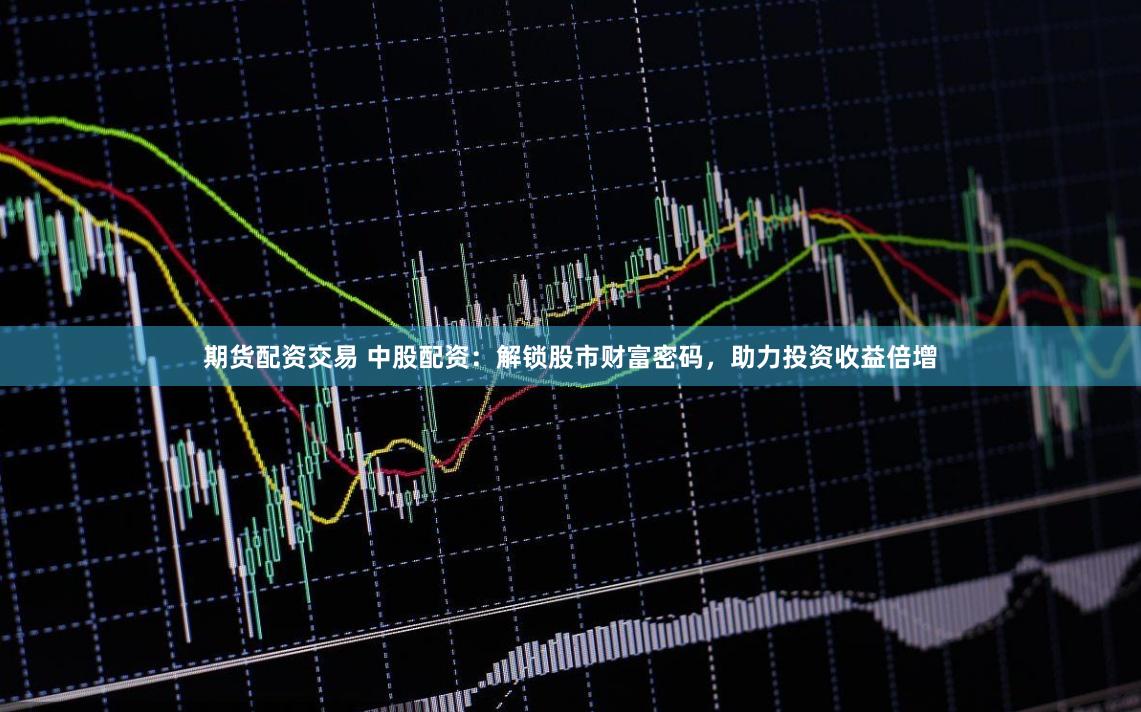 期货配资交易 中股配资：解锁股市财富密码，助力投资收益倍增