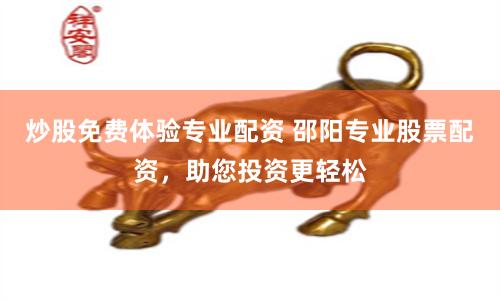 炒股免费体验专业配资 邵阳专业股票配资，助您投资更轻松