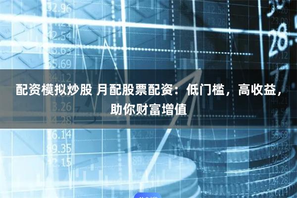 配资模拟炒股 月配股票配资：低门槛，高收益，助你财富增值