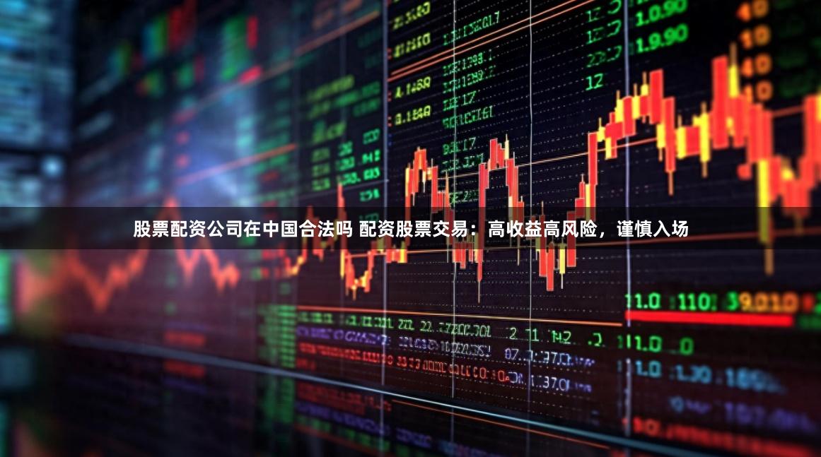 股票配资公司在中国合法吗 配资股票交易:高收益高风险,谨慎入场