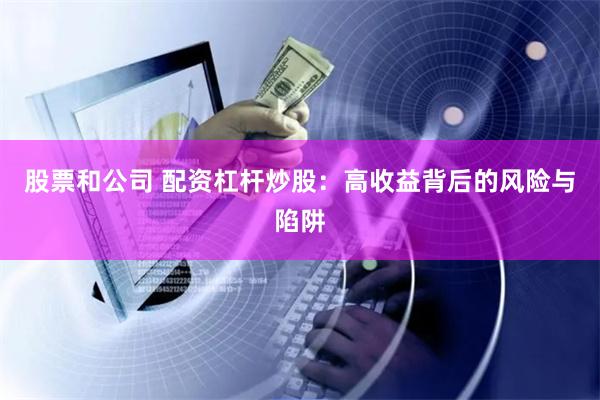 股票和公司 配资杠杆炒股：高收益背后的风险与陷阱